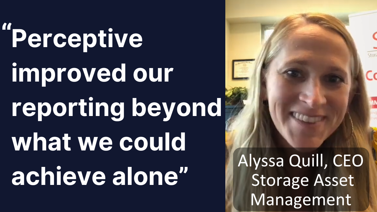 Perceptive improved our reporting beyond what we could achieve alone
Alyssa Quill, CEO, Storage Asset Management